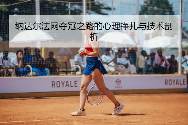 纳达尔法网夺冠之路的心理挣扎与技术剖析