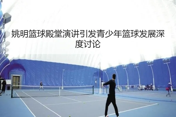 姚明篮球殿堂演讲引发青少年篮球发展深度讨论